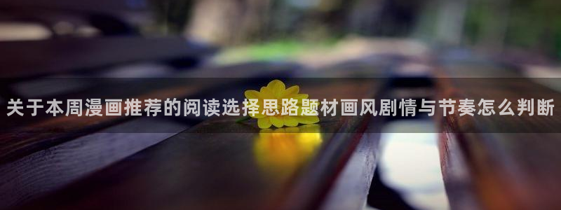 漫画岛入口:关于本周漫画推荐的阅读选择思路题材画风剧情与节奏怎么判断